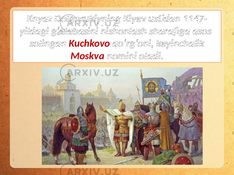 Knyaz Dolgorukiyning Kiyev ustidan 1147- yildagi g‘alabasini nishonlash sharafiga asos solingan Kuchkovo qo‘rg‘oni, keyinchalik Moskva nomini oladi. 