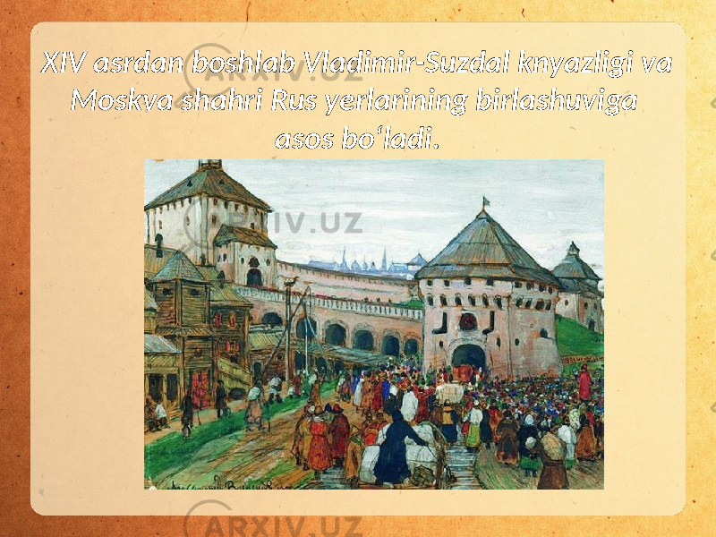 XIV asrdan boshlab Vladimir-Suzdal knyazligi va Moskva shahri Rus yerlarining birlashuviga asos bo‘ladi. 