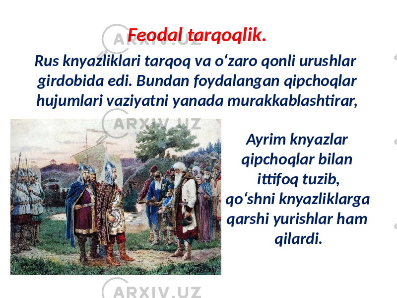 Feodal tarqoqlik. Rus knyazliklari tarqoq va o‘zaro qonli urushlar girdobida edi. Bundan foydalangan qipchoqlar hujumlari vaziyatni yanada murakkablashtirar, Ayrim knyazlar qipchoqlar bilan ittifoq tuzib, qo‘shni knyazliklarga qarshi yurishlar ham qilardi. 