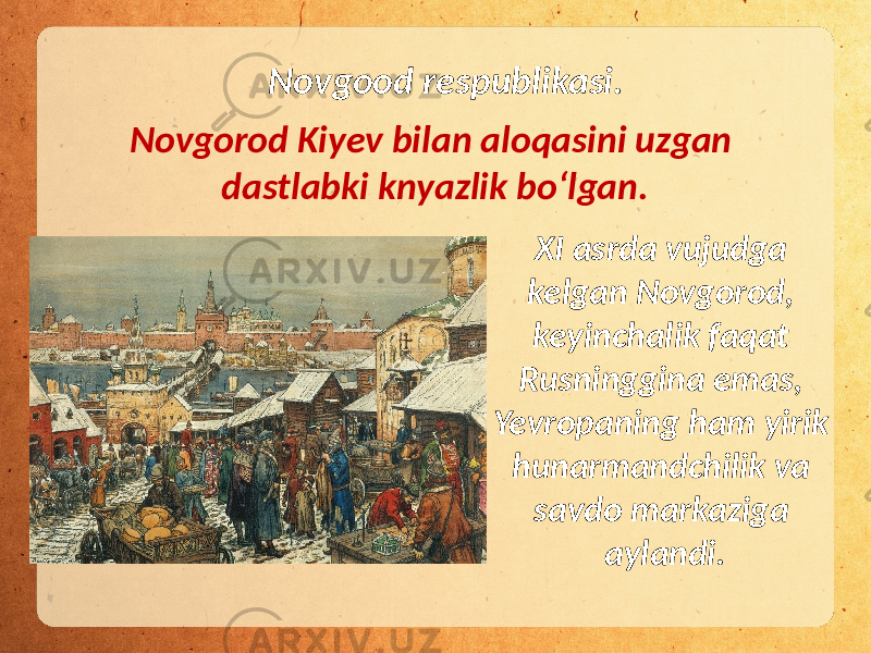 Novgood respublikasi. Novgorod Kiyev bilan aloqasini uzgan dastlabki knyazlik bo‘lgan. XI asrda vujudga kelgan Novgorod, keyinchalik faqat Rusninggina emas, Yevropaning ham yirik hunarmandchilik va savdo markaziga aylandi. 