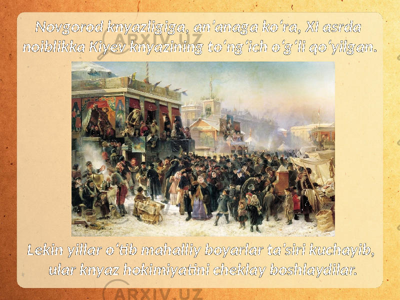 Novgorod knyazligiga, an’anaga ko‘ra, XI asrda noiblikka Kiyev knyazining to‘ng‘ich o‘g‘li qo‘yilgan. Lekin yillar o‘tib mahalliy boyarlar ta’siri kuchayib, ular knyaz hokimiyatini cheklay boshlaydilar. 