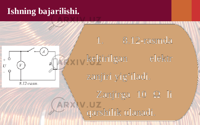 Ishning bajarilishi. 1. 8.12-rasmda keltirilgan elektr zanjiri yig‘iladi. Zanjirga 10 Ω li qarshilik ulanadi. 