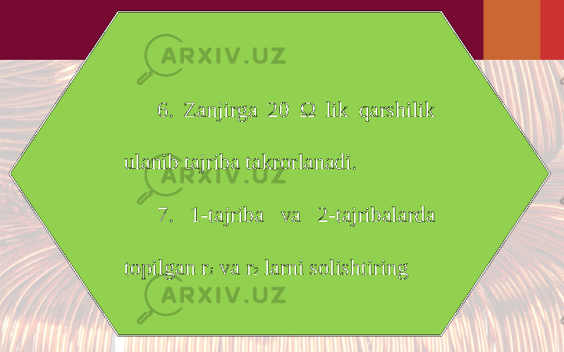 6. Zanjirga 20 Ω lik qarshilik ulanib tajriba takrorlanadi. 7. 1-tajriba va 2-tajribalarda topilgan r 1 va r 2 larni solishtiring 