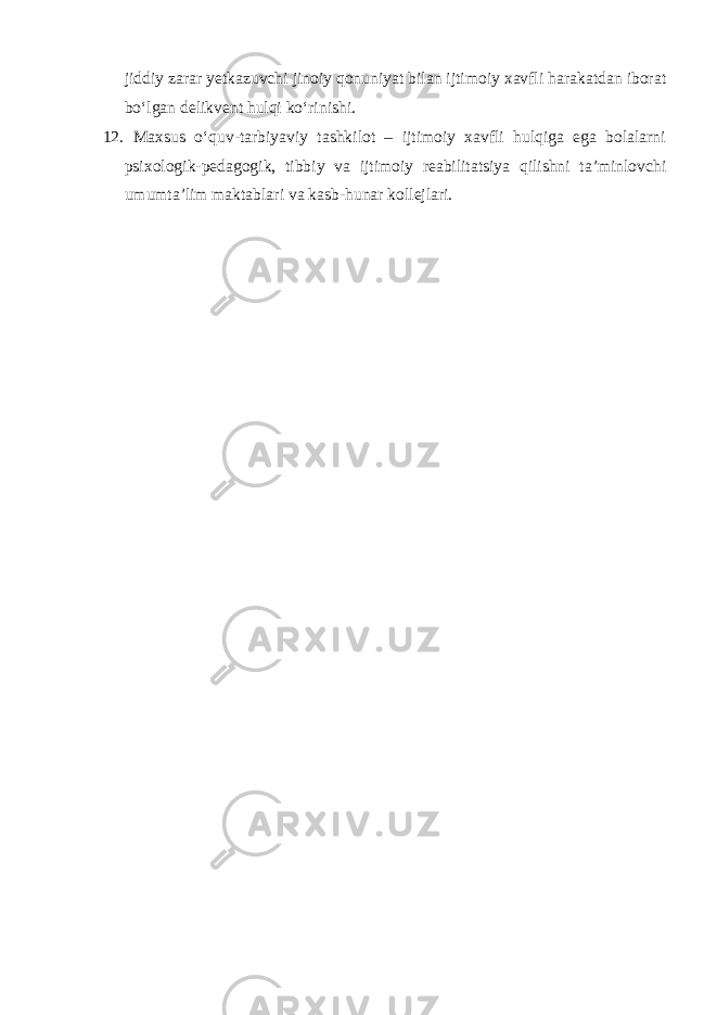 jiddiy zarar yetkazuvchi jinoiy qonuniyat bilan ijtimoiy xavfli harakatdan iborat bo‘lgan delikvent hulqi ko‘rinishi. 12. Maxsus o‘quv-tarbiyaviy tashkilot – ijtimoiy xavfli hulqiga ega bolalarni psixologik-pedagogik, tibbiy va ijtimoiy reabilitatsiya qilishni ta’minlovchi umumta’lim maktablari va kasb-hunar kollejlari. 