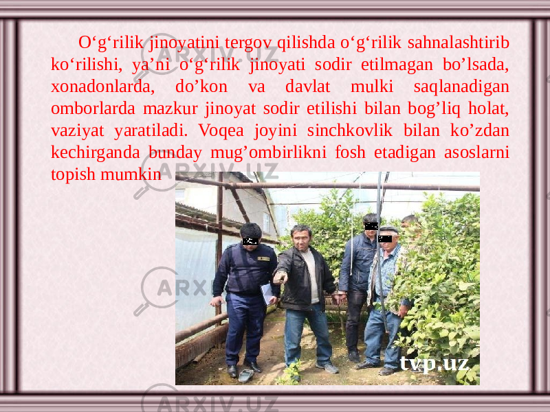 O‘g‘rilik jinoyatini tergov qilishda o‘g‘rilik sahnalashtirib ko‘rilishi, ya’ni o‘g‘rilik jinoyati sodir etilmagan bo’lsada, xonadonlarda, do’kon va davlat mulki saqlanadigan omborlarda mazkur jinoyat sodir etilishi bilan bog’liq holat, vaziyat yaratiladi. Voqea joyini sinchkovlik bilan ko’zdan kechirganda bunday mug’ombirlikni fosh etadigan asoslarni topish mumkin 