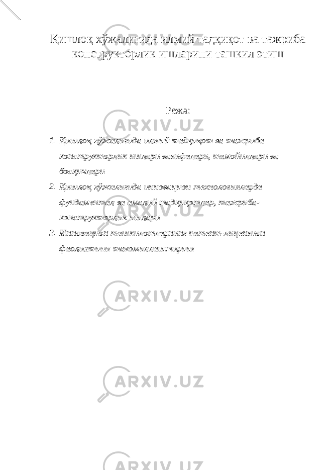 Қишлоқ хўжалигида илмий тадқиқот ва тажриба конструкторлик ишларини ташкил этиш Режа: 1. Қишлоқ хўжалигида илмий тадқиқот ва тажриба конструкторлик ишлари вазифалари, тамойиллари ва босқичлари 2. Қишлоқ хўжалигида инновацион технологияларда фундаментал ва амалий тадқиқотлар, тажриба- конструкторлик ишлари 3. Инновацион ташкилотларнинг патент-лицензион фаолиятини такомиллаштириш 