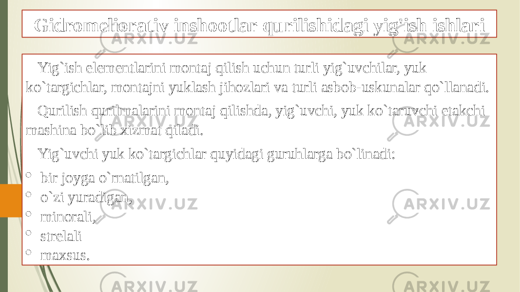 Gidromeliorativ inshootlar qurilishidagi yig&#39;ish ishlari Yig`ish elementlarini montaj qilish uchun turli yig`uvchilar, yuk ko`targichlar, montajni yuklash jihozlari va turli asbob-uskunalar qo`llanadi. Qurilish qurilmalarini montaj qilishda, yig`uvchi, yuk ko`taruvchi etakchi mashina bo`lib xizmat qiladi. Yig`uvchi yuk ko`targichlar quyidagi guruhlarga bo`linadi:  bir joyga o`rnatilgan,  o`zi yuradigan,  minorali,  strelali  maxsus. 