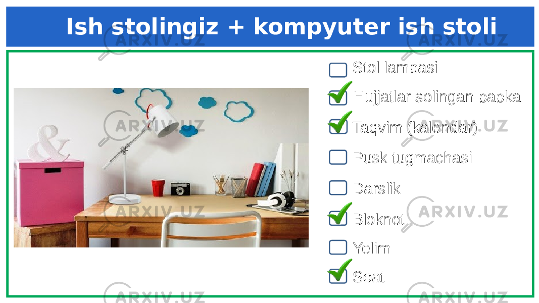 Stol lampasi Hujjatlar solingan papka DarslikPusk tugmachasiTaqvim (kalendar) Bloknot SoatYelimIsh stolingiz + kompyuter ish stoli 