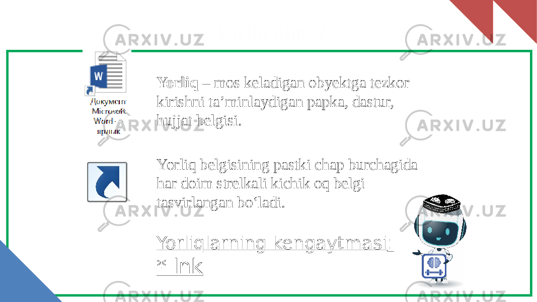 Yorliq nima? Yorliq – mos keladigan obyektga tezkor kirishni ta’minlaydigan papka, dastur, hujjat belgisi. Yorliq belgisining pastki chap burchagida har doim strelkali kichik oq belgi tasvirlangan bo‘ladi. Yorliqlarning kengaytmasi : *.lnk 