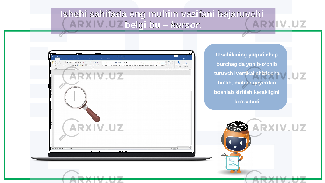 Ishchi sahifada eng muhim vazifani bajaruvchi belgi bu – kursor . U sahifaning yuqori chap burchagida yonib-o‘chib turuvchi vertikal chiziqcha bo‘lib, matnni qayerdan boshlab kiritish kerakligini ko‘rsatadi. 