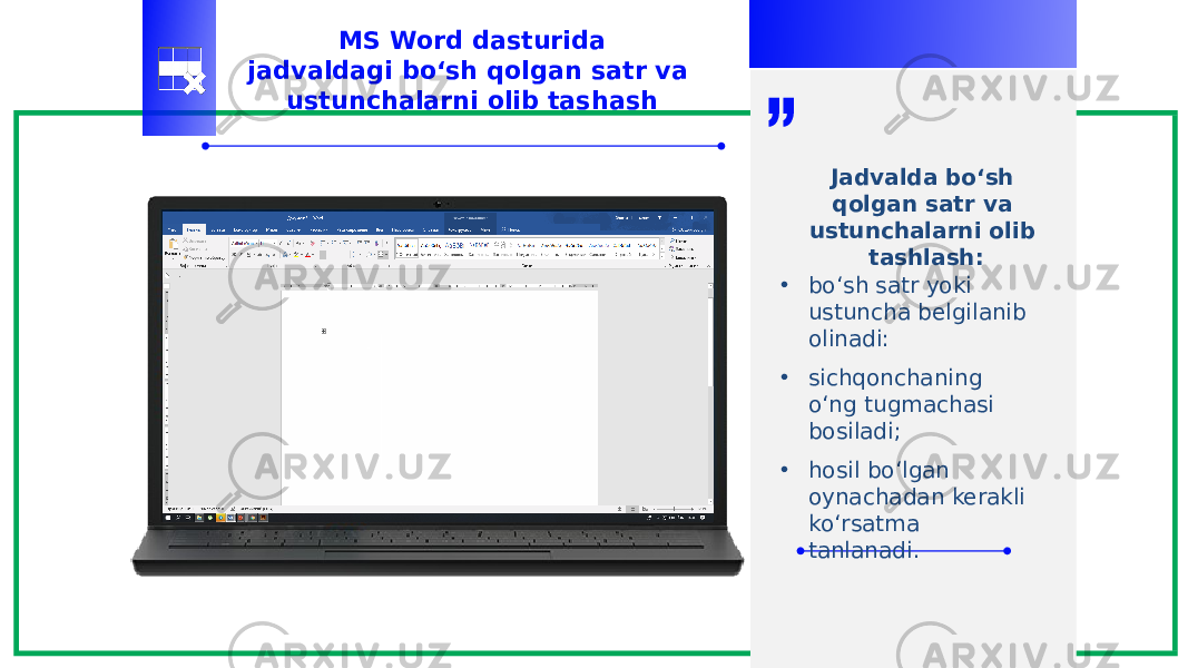 MS Word dasturida jadvaldagi bo‘sh qolgan satr va ustunchalarni olib tashash • bo‘sh satr yoki ustuncha belgilanib olinadi: • sichqonchaning o‘ng tugmachasi bosiladi; • hosil bo‘lgan oynachadan kerakli ko‘rsatma tanlanadi. Jadvalda bo‘sh qolgan satr va ustunchalarni olib tashlash: 