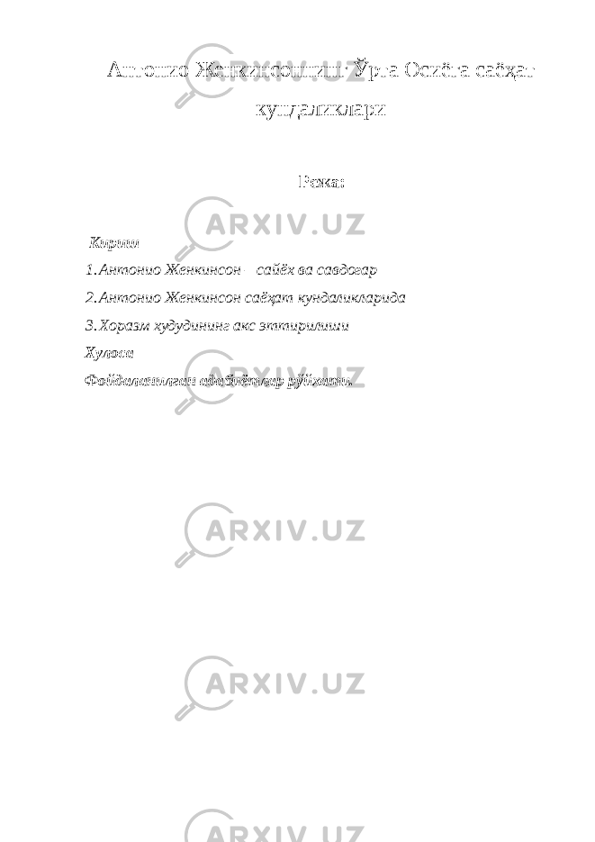 Антонио Женкинсоннинг Ўрта Осиёга саёҳат кундаликлари Режа : Кириш 1. Антонио Женкинсон – сайёх ва савдогар 2. Антонио Женкинсон саёҳат кундаликларида 3. Хоразм худудининг акс эттирилиши Хулоса Фойдаланилган адабиётлар рўйхати. 