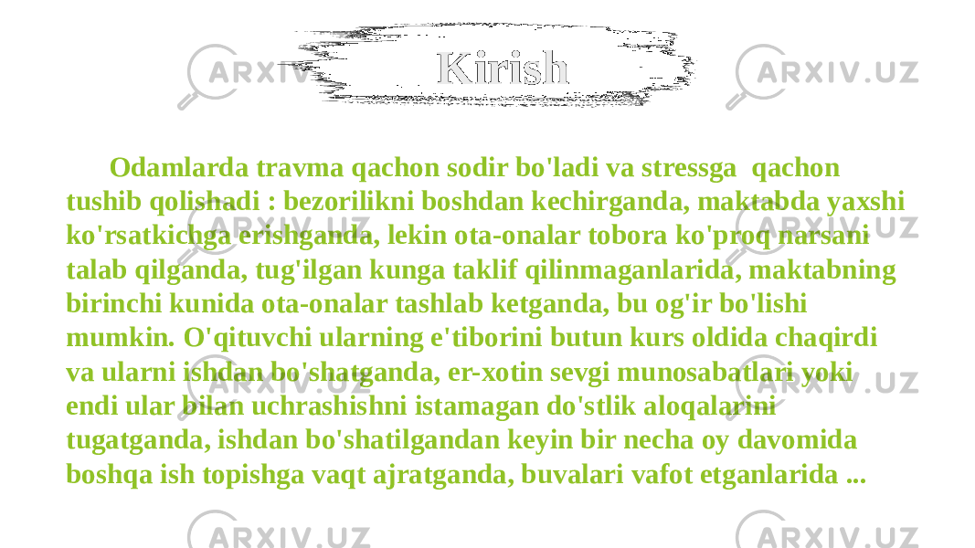 Kirish Odamlarda travma qachon sodir bo&#39;ladi va stressga qachon tushib qolishadi : bezorilikni boshdan kechirganda, maktabda yaxshi ko&#39;rsatkichga erishganda, lekin ota-onalar tobora ko&#39;proq narsani talab qilganda, tug&#39;ilgan kunga taklif qilinmaganlarida, maktabning birinchi kunida ota-onalar tashlab ketganda, bu og&#39;ir bo&#39;lishi mumkin. O&#39;qituvchi ularning e&#39;tiborini butun kurs oldida chaqirdi va ularni ishdan bo&#39;shatganda, er-xotin sevgi munosabatlari yoki endi ular bilan uchrashishni istamagan do&#39;stlik aloqalarini tugatganda, ishdan bo&#39;shatilgandan keyin bir necha oy davomida boshqa ish topishga vaqt ajratganda, buvalari vafot etganlarida ... 