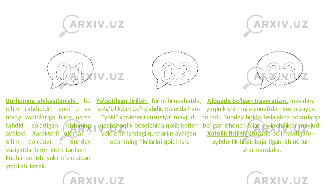 Borliqning shikastlanishi - bu o&#39;lim tahdididir, yoki u va uning yaqinlariga biror narsa tahdid soladigan kishining ayblovi. Xarakterli alomat - o&#39;lim qo&#39;rquvi . Bunday vaziyatda biror kishi tanlash - kuchli bo&#39;lish yoki o&#39;z-o&#39;zidan yopilishi kerak. 01 Yo&#39;qotilgan tirilish , birinchi navbatda, yolg&#39;izlikdan qo&#39;rqishdir. Bu erda ham &#34;yoki&#34; xarakterli xususiyat mavjud: qashshoqlik bosqichida qolib ketish yoki o&#39;tmishdagi qutqarilmaydigan odamning fikrlarini qoldirish. 02 Aloqada bo&#39;lgan travmatizm, masalan, yaqin kishining xiyonatidan keyin paydo bo&#39;ladi. Bunday holda, kelajakda odamlarga bo&#39;lgan ishonch bilan qiyinchiliklar mavjud. Xatolik tirilishi (tuzatib bo&#39;lmaydigan) - aybdorlik hissi, bajarilgan ish uchun sharmandalik. 03 