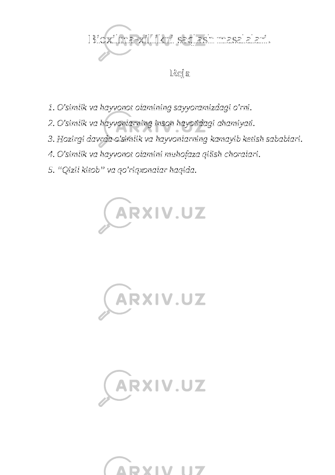 Bioxilma-xillikni saqlash masalalari. Reja 1. O&#39;simlik va hayvonot olamining sayyoramizdagi o&#39;rni. 2. O&#39;simlik va hayvonlarning inson hayotidagi ahamiyati. 3. Hozirgi davrda o&#39;simlik va hayvonlarning kamayib ketish sabablari. 4. O&#39;simlik va hayvonot olamini muhofaza qilish choralari. 5. “Qizil kitob” va qo&#39;riqxonalar haqida. 