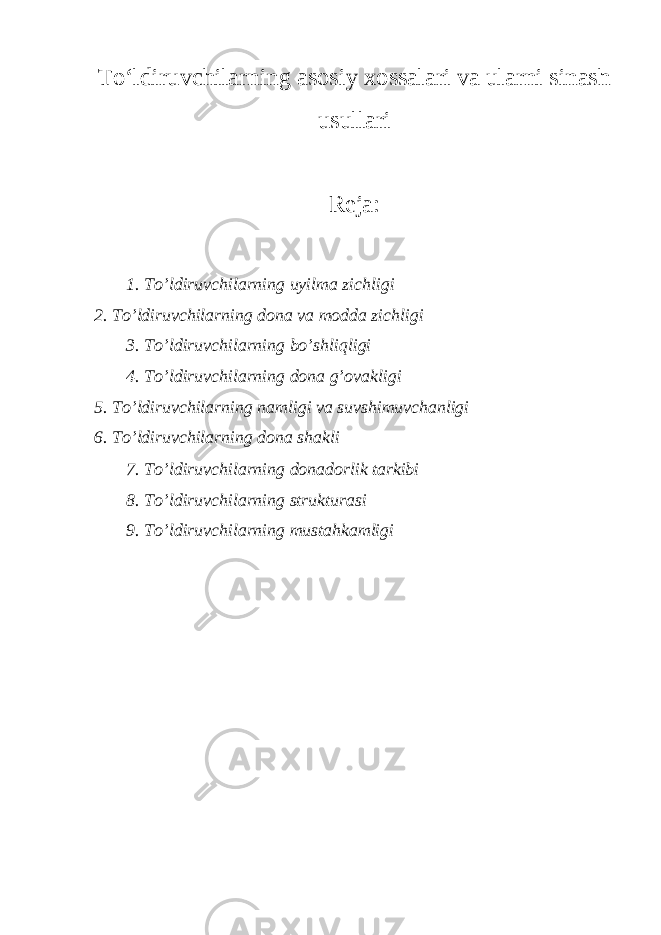 To‘ldiruvchilarning asosiy xossalari va ularni sinash usullari Reja: 1. To’ldiruvchilarning uyilma zichligi 2. To’ldiruvchilarning dona va modda zichligi 3. To’ldiruvchilarning bo’shliqligi 4. To’ldiruvchilarning dona g’ovakligi 5. To’ldiruvchilarning namligi va suvshimuvchanligi 6. To’ldiruvchilarning dona shakli 7. To’ldiruvchilarning donadorlik tarkibi 8. To’ldiruvchilarning strukturasi 9. To’ldiruvchilarning mustahkamligi 