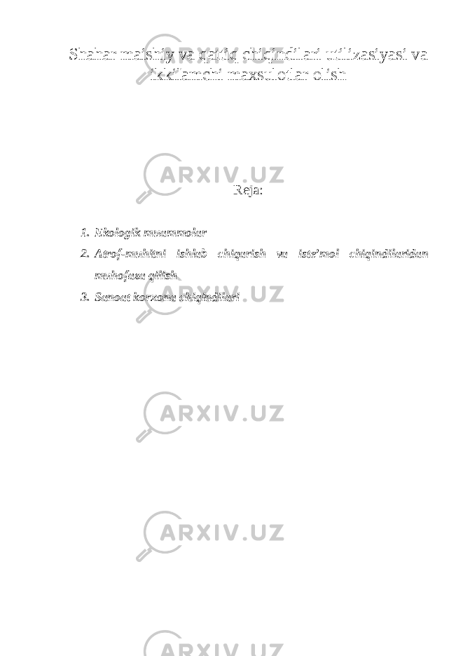 Shahar maishiy va qattiq chiqindilari utilizasiyasi va ikkilamchi maxsulotlar olish Reja: 1. Ekologik muammolar 2. Atrof-muhitni ishlab chiqarish va iste’mol chiqindilaridan muhofaza qilish 3. Sanoat korxona chiqindilari 