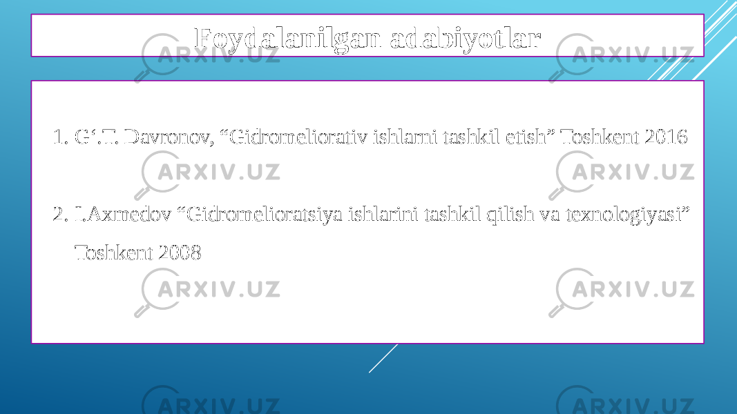 Foydalanilgan adabiyotlar 1. G‘.T. Davronov, “Gidromeliorativ ishlarni tashkil etish” Toshkent 2016 2. I.Axmedov “Gidromelioratsiya ishlarini tashkil qilish va texnologiyasi” Toshkent 2008 