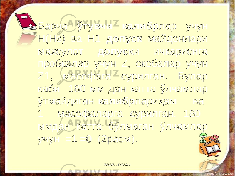 • Барча ўтувчи калибр лар учун Н(Н s ) ва Н1 допуск майдонлари махсулот допуск и ичкарисига пробкалар учун Z , скобалар учун Z 1, масофага сурилган. Булар каби 180 мм дан катта ўлчамлар ўтмайдиган калибр лариҳам ва 1 масофаларга сурилган. 180 ммдан катта бўлмаган ўлчамлар учун =1 =0 (2расм). www.arxiv.uz 