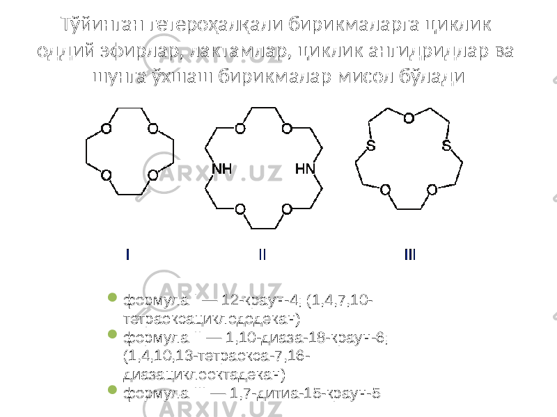 Тўйинган гетероҳалқали бирикмаларга циклик оддий эфирлар, лактамлар, циклик ангидридлар ва шунга ўхшаш бирикмалар мисол бўлади  формула I — 12-краун-4; (1,4,7,10- тетраоксaциклододекан)  формула II — 1,10-диаза-18-краун-6; (1,4,10,13-тетраокса-7,16- диазациклооктадекан)  формула III — 1,7-дитиа-15-краун-5 