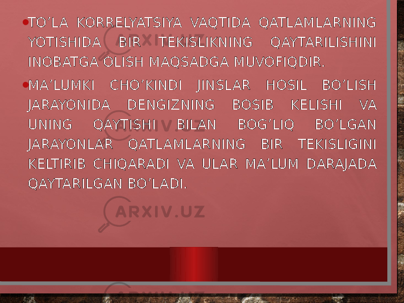 • TO’LA KORRELYATSIYA VAQTIDA QATLAMLARNING YOTISHIDA BIR TEKISLIKNING QAYTARILISHINI INOBATGA OLISH MAQSADGA MUVOFIQDIR. • MA’LUMKI CHO’KINDI JINSLAR HOSIL BO’LISH JARAYONIDA DENGIZNING BOSIB KELISHI VA UNING QAYTISHI BILAN BOG’LIQ BO’LGAN JARAYONLAR QATLAMLARNING BIR TEKISLIGINI KELTIRIB CHIQARADI VA ULAR MA’LUM DARAJADA QAYTARILGAN BO’LADI. 