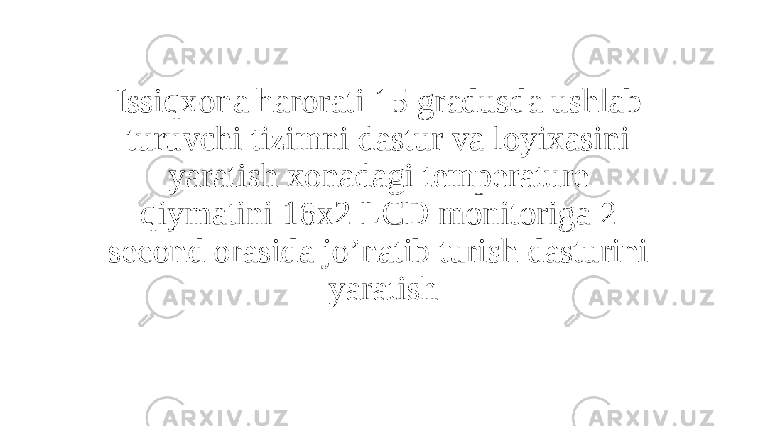 Issiqxona harorati 15 gradusda ushlab turuvchi tizimni dastur va loyixasini yaratish xonadagi temperature qiymatini 16x2 LCD monitoriga 2 second orasida jo’natib turish dasturini yaratish 