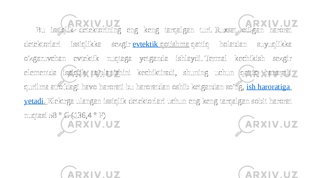 Bu issiqlik detektorining eng keng tarqalgan turi. Ruxsat etilgan harorat detektorlari issiqlikka sezgir  evtektik qotishma  qattiq holatdan suyuqlikka o&#39;zgaruvchan evtektik nuqtaga yetganda ishlaydi. Termal kechikish sezgir elementda issiqlik to&#39;planishini kechiktiradi, shuning uchun qattiq haroratli qurilma atrofdagi havo harorati bu haroratdan oshib ketgandan so&#39;ng,  ish haroratiga yetadi .  Elektrga ulangan issiqlik detektorlari uchun eng keng tarqalgan sobit harorat nuqtasi 58 ° C (136,4 ° F) 