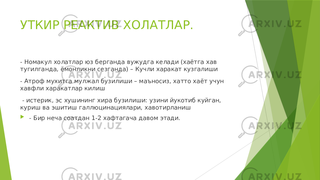 УТКИР РЕАКТИВ ХОЛАТЛАР. - Номакул холатлар юз берганда вужудга келади (хаëтга хав тугилганда, ёмонликни сезганда) – Кучли харакат кузгалиши - Атроф мухитга мулжал бузилиши – маъносиз, хатто хаёт учун хавфли харакатлар килиш - истерик, эс хушининг хира бузилиши: узини йукотиб куйган, куриш ва эшитиш галлюцинациялари, хавотирланиш  - Бир неча соатдан 1-2 хафтагача давом этади. 