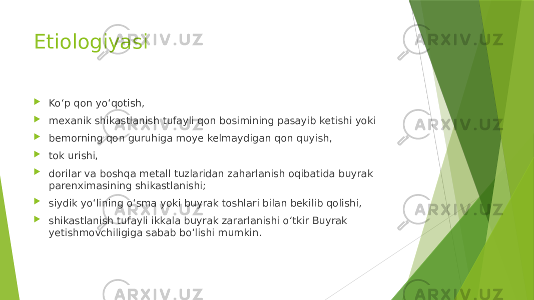 Etiologiyasi  Koʻp qon yoʻqotish,  mexanik shikastlanish tufayli qon bosimining pasayib ketishi yoki  bemorning qon guruhiga moye kelmaydigan qon quyish,  tok urishi,  dorilar va boshqa metall tuzlaridan zaharlanish oqibatida buyrak parenximasining shikastlanishi;  siydik yoʻlining oʻsma yoki buyrak toshlari bilan bekilib qolishi,  shikastlanish tufayli ikkala buyrak zararlanishi oʻtkir Buyrak yetishmovchiligiga sabab boʻlishi mumkin. 