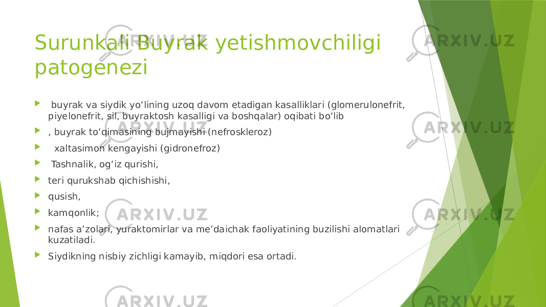 Surunkali Buyrak yetishmovchiligi patogenezi  buyrak va siydik yoʻlining uzoq davom etadigan kasalliklari (glomerulonefrit, piyelonefrit, sil, buyraktosh kasalligi va boshqalar) oqibati boʻlib  , buyrak toʻqimasining bujmayishi (nefroskleroz)  xaltasimon kengayishi (gidronefroz)  Tashnalik, ogʻiz qurishi,  teri qurukshab qichishishi,  qusish,  kamqonlik;  nafas aʼzolari, yuraktomirlar va meʼdaichak faoliyatining buzilishi alomatlari kuzatiladi.  Siydikning nisbiy zichligi kamayib, miqdori esa ortadi. 