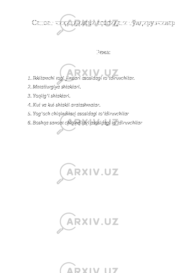 Саноат чиқиндилари асосидаги тўлдирувчилар Режа: 1. Ikkilamchi tog’ jinslari asosidagi to’ldiruvchilar. 2. Metallurgiya shlaklari. 3. Yoqilg’i shlaklari. 4. Kul va kul-shlakli aralashmalar. 5. Yog’och chiqindilari asosidagi to’ldiruvchilar 6. Boshqa sanoat chiqindilari asosidagi to’ldiruvchilar 