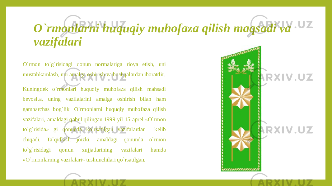 O`rmonlarni huquqiy muhofaza qilish maqsadi va vazifalari O`rmon to`g`risidagi qonun normalariga rioya etish, uni mustahkamlash, uni amalga oshirish va boshqalardan iboratdir. Kuningdek o`rmonlari huquqiy muhofaza qilish mahsadi bevosita, uning vazifalarini amalga oshirish bilan ham gambarchas bog`lik. O`rmonlarni huquqiy muhofaza qilish vazifalari, amaldagi qabul qilingan 1999 yil 15 aprel «O`rmon to`g`risida» gi qonunda ko`rsatilgan vazifalardan kelib chiqadi. Ta`qidlash joizki, amaldagi qonunda o`rmon to`g`risidagi qonun xujjatlarining vazifalari hamda «O`rmonlarning vazifalari» tushunchilari qo`rsatilgan. 