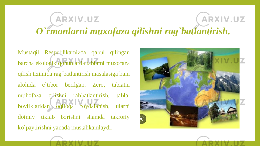 O`rmonlarni muxofaza qilishni rag`batlantirish. Mustaqil Respublikamizda qabul qilingan barcha ekologik qonunlarda tabiatni muxofaza qilish tizimida rag`batlantirish masalasiga ham alohida e`tibor berilgan. Zero, tabiatni muhofaza qilishni rahbatlantirish, tablat boyliklaridan oqiloqa foydalanish, ularni doimiy tiklab borishni shamda takroriy ko`paytirishni yanada mustahkamlaydi. 