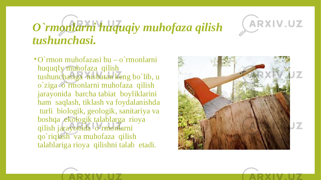 O`rmonlarni huquqiy muhofaza qilish tushunchasi. • O`rmon muhofazasi bu – o`rmonlarni huquqIy muhofaza qilish tushunchasiga nisbatan keng bo`lib, u o`ziga o`rmonlarni muhofaza qilish jarayonida barcha tabiat boyliklarini ham saqlash, tiklash va foydalanishda turli biologik, geologik, sanitariya va boshqa ekologik talablarga rioya qilish jarayonida o`rmonlarni qo`riqlash va muhofaza qilish talablariga rioya qilishni talab etadi. 