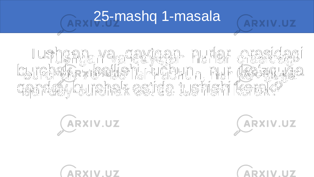 25-mashq 1-masala Tushgan va qaytgan nurlar orasidagi burchak bo‘lishi uchun, nur ko‘zguga qanday burchak ostida tushishi kerak? • 