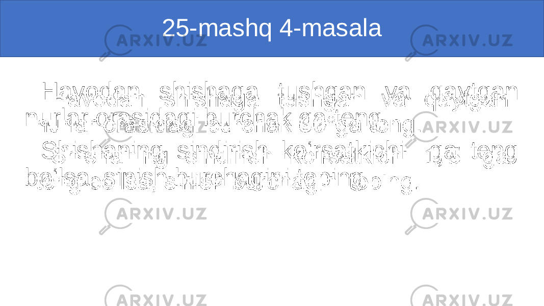 25-mashq 4-masala Havodan shishaga tushgan va qaytgan nurlar orasidagi burchak ga teng. Shishaning sindirish ko‘rsatkichi ga teng bo‘lsa, sinish burchagini toping. • 