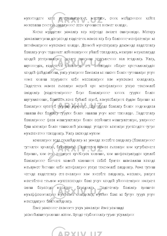 мухитидаги ката узгаришларнинг, масалан, очик майдончани кайта жихозлаш сингари ишларнинг осон кучишига хизмат килади. Киска муддатли режалар хар хафтада амалга оширилади. Мазкур режалаштириш доирасида педагогик жамоа хар бир боланинг манфаатлари ва эхтиёжларини мухокама килади. Доимий мунозаралар давомида педагоглар болалар учун тадкикот лойихаларини уйлаб топадилар, мавзули марказларда кандай узгаришларни амалга ошириш зарурлигини хал этадилар. Улар, шунингдек, педагогик фаолиятда ота- оналардан иборат кунгиллилардан кандай фойдаланиш, улар узларини бемалол ва ишонч билан тутишлари учун нима килиш зарурлиги каби масалаларни хам мухокама киладилар. Педагогик жамоа аъзолари жорий кун вазифаларини узаро таксимлаб оладилар (педагогларнинг бири болаларнинг кичик гурухи билан шугулланиши, бошкаси хона буйлаб юриб, хамуасбларига ёрдам бериши ва болаларни кузатиб туриши мумкин). Шу тарзда болалар билан индивидхал ишлаш ёки болалар гурухи билан ишлаш учун вакт топилади. Педагоглар болаларнинг фаол машгулотлари билан осойишта машгулотлари, уларнинг буш вактлари билан ташкилий равишда утадиган вактлари уртасидаги тугри мувозанатни топадилар. Улар алохида мухим вокеаларни эсда саклайдилар ва режада хисобга оладилар (болаларнинг тугилган кунлари, байрамлар). Педагогик жамоа аъзолари ким кутубконага бориши, ким ота- оналарга кунКирок килиши, ким шифокорлардан куплаб болаларнинг богчага келмай колишига сабаб булган шамоллаш хакида маълумот йигиши каби вазифаларни узаро таксимлаб оладилар. Режа тузиш чогида педагоглар ота-оналарни хам хисобга оладилар, масалан, уларга мактабгача таълим муассасасидан бола учун кандай уйинчогларни ижарага олиш борасида маслахат берадилар. Педагоглар болалар эришган муваффакиятларни мухокама киладилар, муайян бола ва бутун гурух учун максадларни белгилайдилар. Ёзма режанинг ахамияти укув режалари ёзма равишда расмийлаштирилиши лозим. Бунда тарбиячилар турли усулларни 