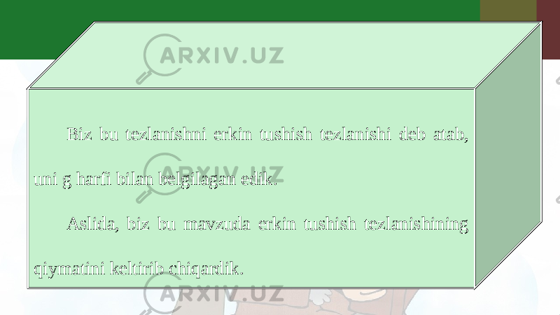 Biz bu tezlanishni erkin tushish tezlanishi deb atab, uni g harfi bilan belgilagan edik. Aslida, biz bu mavzuda erkin tushish tezlanishining qiymatini keltirib chiqardik. 