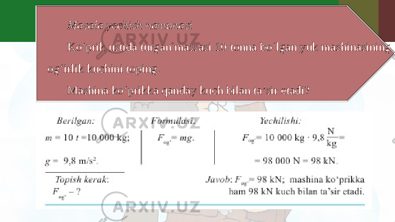 Masala yechish namunasi Ko‘prik ustida turgan massasi 10 tonna bo‘lgan yuk mashinasining og‘irlik kuchini toping. Mashina ko‘prikka qanday kuch bilan ta’sir etadi? 