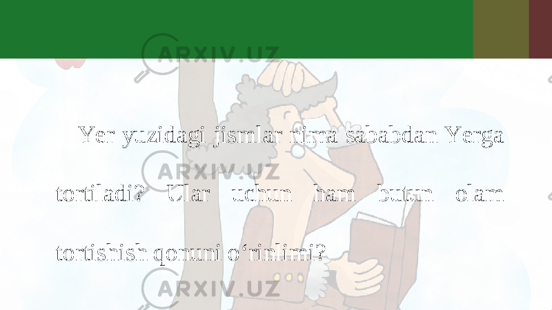 Yer yuzidagi jismlar nima sababdan Yerga tortiladi? Ular uchun ham butun olam tortishish qonuni o‘rinlimi? 