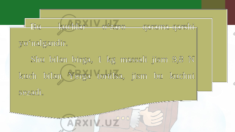 Bu kuchlar o‘zaro qarama-qarshi yo‘nalgandir. Shu bilan birga, 1 kg massali jism 9,8 N kuch bilan Yerga tortilsa, jism bu kuchni sezadi. 