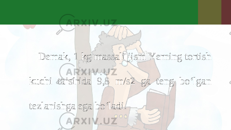 Demak, 1 kg massali jism Yerning tortish kuchi ta’sirida 9,8 m/s2 ga teng bo‘lgan tezlanishga ega bo‘ladi. 