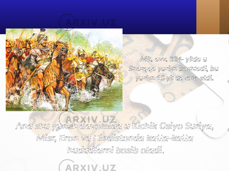 Mil. avv. 334- yilda u Sharqqa yurish boshladi, bu yurish 10 yil davom etdi. Ana shu yurish davomida u Kichik Osiyo Suriya, Misr, Eron va Hindistonda katta-katta hududlarni bosib oladi. 