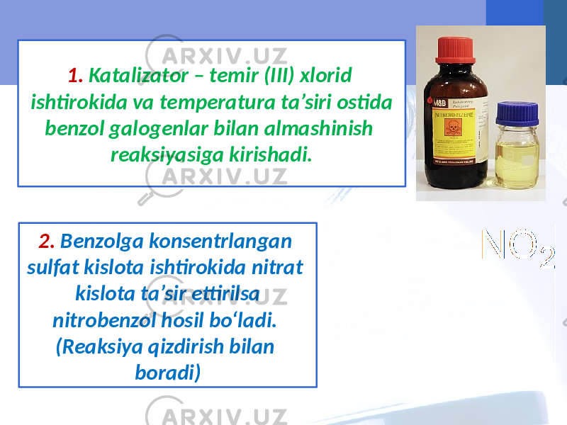 1. Katalizator – temir (III) xlorid ishtirokida va temperatura ta’siri ostida benzol galogenlar bilan almashinish reaksiyasiga kirishadi. 2. Benzolga konsentrlangan sulfat kislota ishtirokida nitrat kislota ta’sir ettirilsa nitrobenzol hosil bo‘ladi. (Reaksiya qizdirish bilan boradi) 