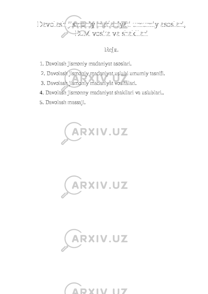 Davolash jismoniy madaniyati umumiy asoslari, DJM vosita va shakllari Reja. 1. Davolash jismoniy madaniyat asoslari. 2. Davolash jismoniy madaniyat uslubi umumiy tasnifi. 3. Davolash jismoniy madaniyat vositalari. 4. Davolash jismonny madaniyat shakllari va uslublari.. 5. Davolash massaji. 