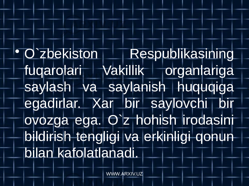 • O`zbekiston Respublikasining fuqarolari Vakillik organlariga saylash va saylanish huquqiga egadirlar. Xar bir saylovchi bir ovozga ega. O`z hohish irodasini bildirish tengligi va erkinligi qonun bilan kafolatlanadi. WWW.ARXIV.UZ 