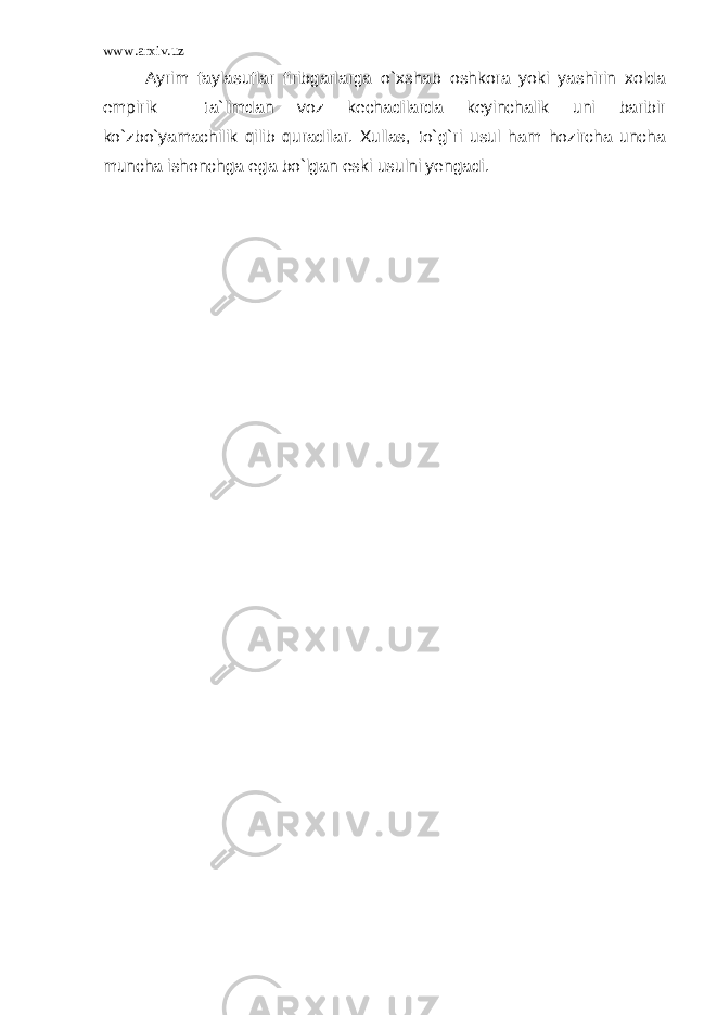 www.arxiv.uz Ayrim faylasuflar firibgarlarga o`xshab oshkora yoki yashirin xolda empirik ta`limdan voz kechadilarda keyinchalik uni baribir ko`zbo`yamachilik qilib quradilar. Xullas, to`g`ri usul ham hozircha uncha muncha ishonchga ega bo`lgan eski usulni yengadi. 