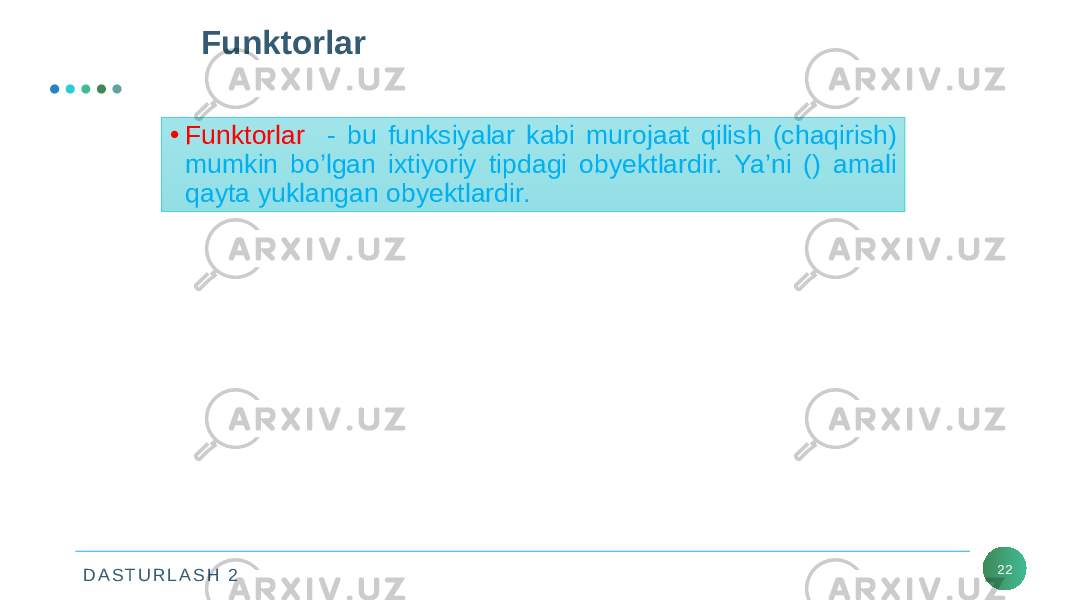 D A S T U R L A S H 2 22Funktorlar • Funktorlar - bu funksiyalar kabi murojaat qilish (chaqirish) mumkin bo’lgan ixtiyoriy tipdagi obyektlardir. Ya’ni () amali qayta yuklangan obyektlardir. 