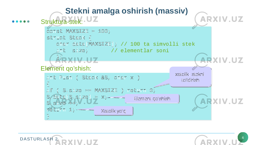 D A S T U R L A S H 2 6Stekni amalga oshirish (massiv) Struktura-stek: const MAXSIZE = 100; struct Stack { char data[MAXSIZE]; // 100 ta simvolli stek int size; // elementlar soni };const MAXSIZE = 100; struct Stack { char data[MAXSIZE]; // 100 ta simvolli stek int size; // elementlar soni }; Element qo’shish: int Push ( Stack &S, char x ) { if ( S.size == MAXSIZE ) return 0; S.data[S.size] = x; S.size ++; return 1; }int Push ( Stack &S, char x ) { if ( S.size == MAXSIZE ) return 0; S.data[S.size] = x; S.size ++; return 1; } xatolik: stekni to’ldirishxatolik: stekni to’ldirish Element qo’shishElement qo’shish Xatolik yo’qXatolik yo’q 