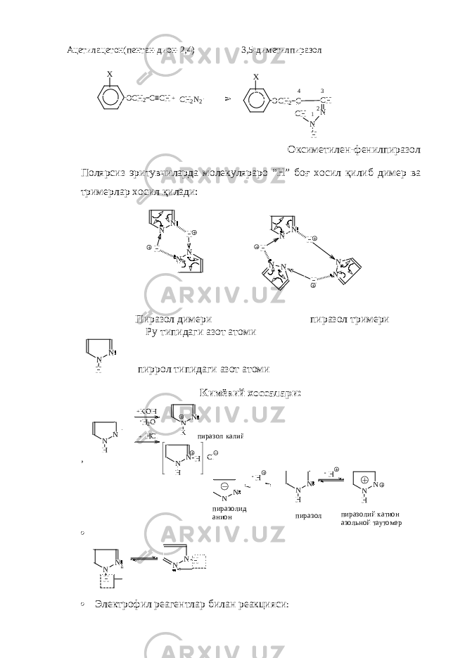 N N H + K O H - H 2 O + H C l N N K N N H H C lпираз ол калийАцетилацетон(пентан-дион-2,4) 3,5-диметилпиразол Оксиметилен-фенилпиразол Полярсиз эритувчиларда молекуляраро “Н” боғ хосил қилиб димер ва тримерлар хосил қилади: Пиразол димери пиразол тримери P у типидаги азот атоми пиррол типидаги азот атоми Кимёвий хоссалари: , N N пиразолид анион - H N N H N N HH- пиразол пиразолий катион азольной таутомер   Электрофил реагентлар билан реакцияси : OCH2C CH X +CH2N2 X N H N CH C OCH2 CH 3 4 21N NH HN N H N NN N H N N H N N H N N H N N Н 